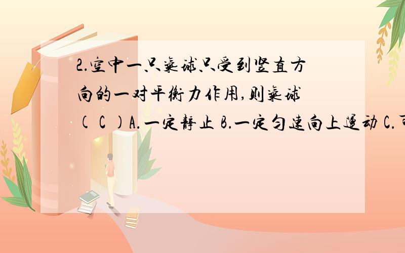 2．空中一只气球只受到竖直方向的一对平衡力作用,则气球 ( C )A.一定静止 B．一定匀速向上运动 C.可能匀速向下运动 D．一定匀速向下运动我认为3 不知朋友的意见