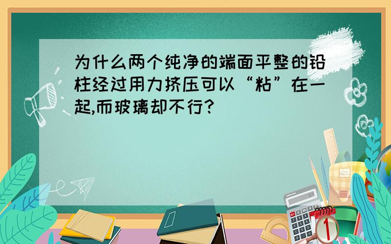 为什么两个纯净的端面平整的铅柱经过用力挤压可以“粘”在一起,而玻璃却不行?