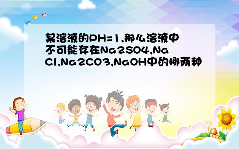 某溶液的PH=1,那么溶液中不可能存在Na2SO4,NaCl,Na2CO3,NaOH中的哪两种