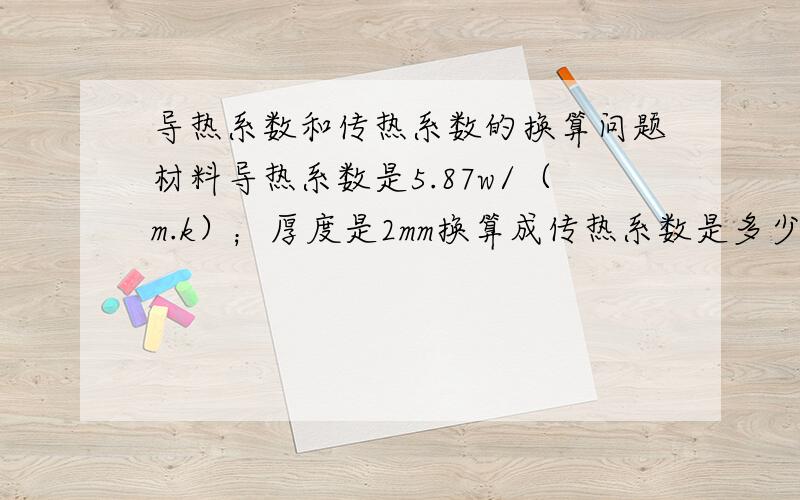 导热系数和传热系数的换算问题材料导热系数是5.87w/（m.k）；厚度是2mm换算成传热系数是多少W/（㎡·K)