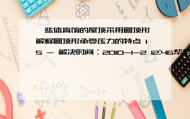 一些体育馆的屋顶采用圆顶形,解释圆顶形承受压力的特点 15 - 解决时间：2010-1-2 12:46帮帮