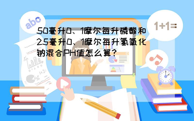 50毫升0、1摩尔每升磷酸和25毫升0、1摩尔每升氢氧化钠混合PH值怎么算?