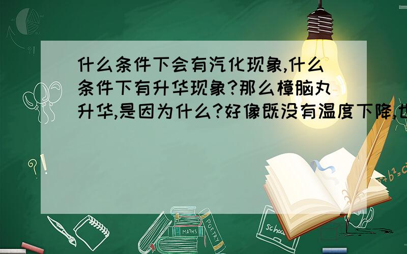 什么条件下会有汽化现象,什么条件下有升华现象?那么樟脑丸升华,是因为什么?好像既没有温度下降,也没有气压变化吧