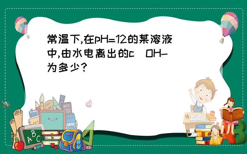 常温下,在pH=12的某溶液中,由水电离出的c(OH-)为多少?