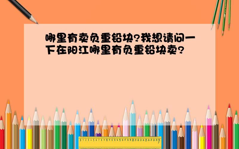 哪里有卖负重铅块?我想请问一下在阳江哪里有负重铅块卖?