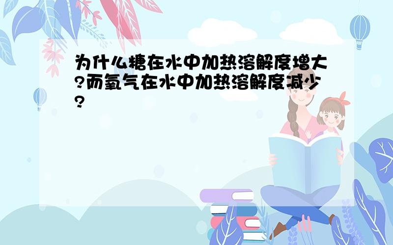 为什么糖在水中加热溶解度增大?而氧气在水中加热溶解度减少?