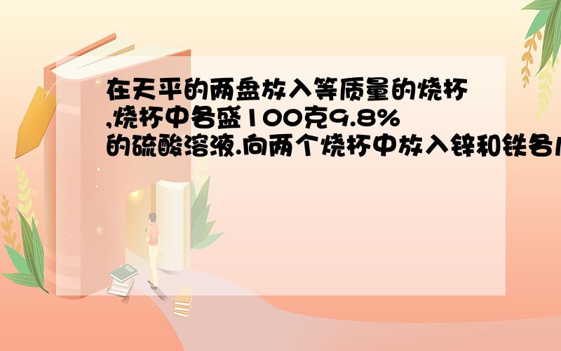 在天平的两盘放入等质量的烧杯,烧杯中各盛100克9.8%的硫酸溶液.向两个烧杯中放入锌和铁各几克,反应结束后天平还保持平衡?