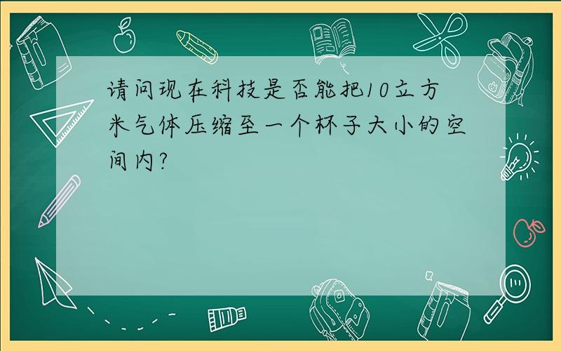 请问现在科技是否能把10立方米气体压缩至一个杯子大小的空间内?