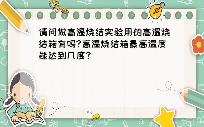 请问做高温烧结实验用的高温烧结箱有吗?高温烧结箱最高温度能达到几度?