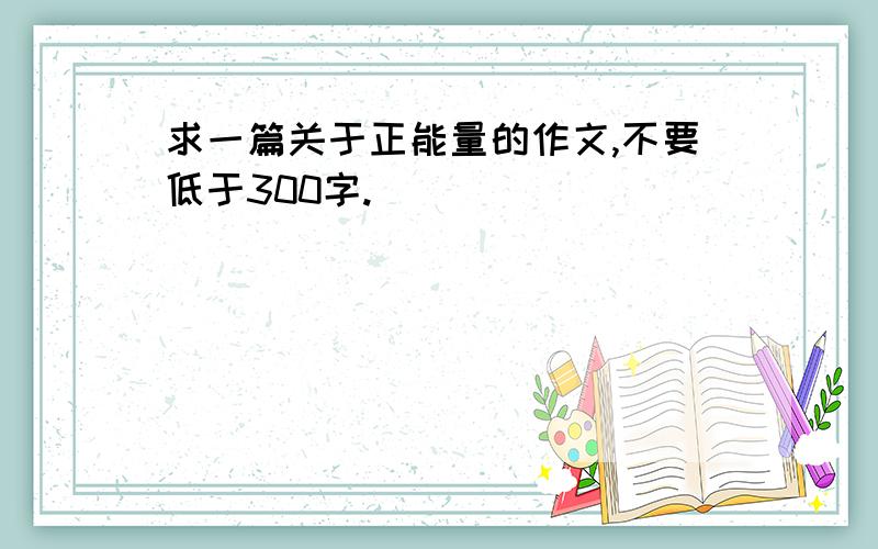 求一篇关于正能量的作文,不要低于300字.