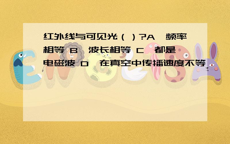 红外线与可见光（）?A、频率相等 B、波长相等 C、都是电磁波 D、在真空中传播速度不等