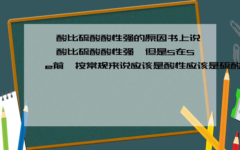 硒酸比硫酸酸性强的原因书上说硒酸比硫酸酸性强,但是S在Se前,按常规来说应该是酸性应该是硫酸强,是Se原子发生什么特殊变化吗?请详细解释一下,好的加分.