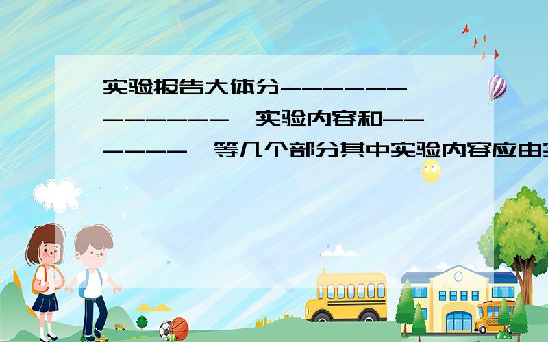 实验报告大体分------、------、实验内容和------、等几个部分其中实验内容应由实验步骤（或操作步骤）-------、-------等组成