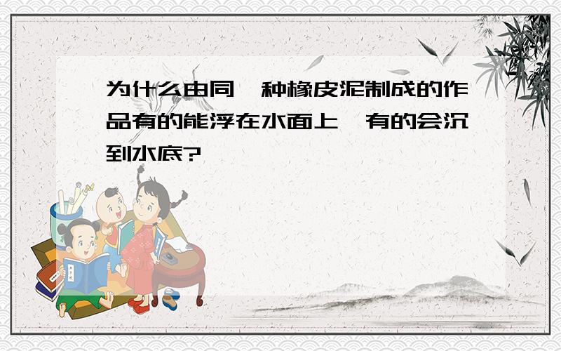 为什么由同一种橡皮泥制成的作品有的能浮在水面上,有的会沉到水底?