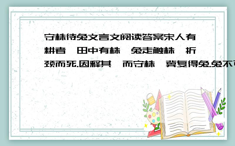 守株待兔文言文阅读答案宋人有耕者,田中有株,兔走触株,折颈而死.因释其耒而守株,冀复得兔.兔不可复得,而身为宋国笑.今欲以先王之政,治当世之民,. 翻译最后一句 皆守株之类也,皆是啥意