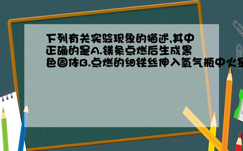 下列有关实验现象的描述,其中正确的是A.镁条点燃后生成黑色固体B.点燃的细铁丝伸入氧气瓶中火星四射C.红磷点燃后伸入氧气瓶中产生大量白雾D.硫磺点燃后产生无色有刺激性味气体