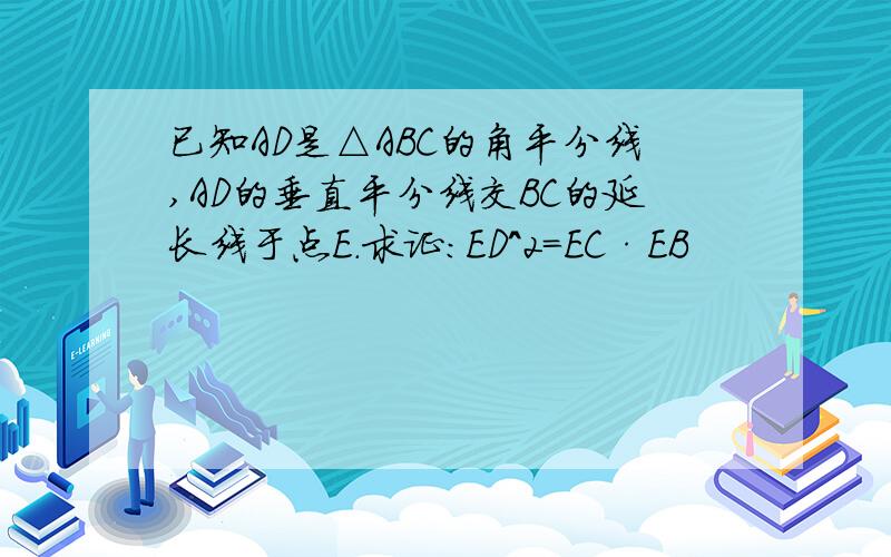 已知AD是△ABC的角平分线,AD的垂直平分线交BC的延长线于点E.求证：ED^2=EC·EB