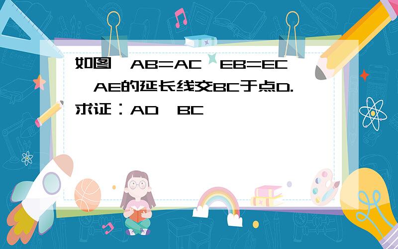 如图,AB=AC,EB=EC,AE的延长线交BC于点D.求证：AD⊥BC