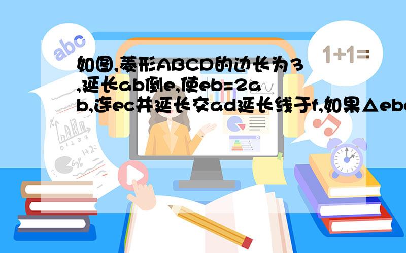 如图,菱形ABCD的边长为3,延长ab倒e,使eb=2ab,连ec并延长交ad延长线于f,如果△ebc~eaf,试求af的长