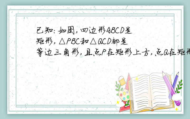 已知：如图,四边形ABCD是矩形,△PBC和△QCD都是等边三角形,且点P在矩形上方,点Q在矩形内．（1）求∠PCQ的度数；（2）求证：∠APB=∠QPC．我想问（1）解：∵△PBC是等边三角形,∴∠PCB=60°,又∵