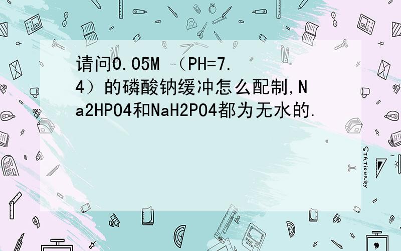 请问0.05M （PH=7.4）的磷酸钠缓冲怎么配制,Na2HPO4和NaH2PO4都为无水的.