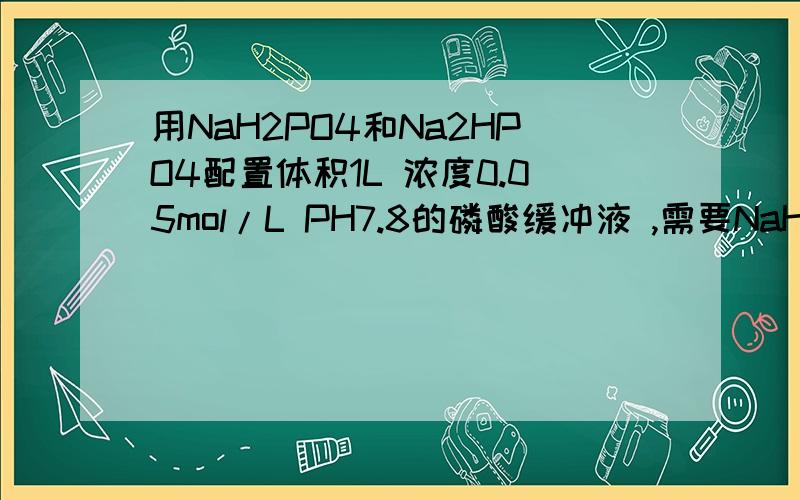 用NaH2PO4和Na2HPO4配置体积1L 浓度0.05mol/L PH7.8的磷酸缓冲液 ,需要NaH2PO4和Na2HPO4各多少克?写出解题方法和缓冲液配置过程，