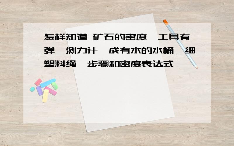 怎样知道 矿石的密度,工具有弹簧测力计,成有水的水桶,细塑料绳,步骤和密度表达式