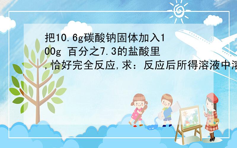 把10.6g碳酸钠固体加入100g 百分之7.3的盐酸里,恰好完全反应,求：反应后所得溶液中溶质的质量分数