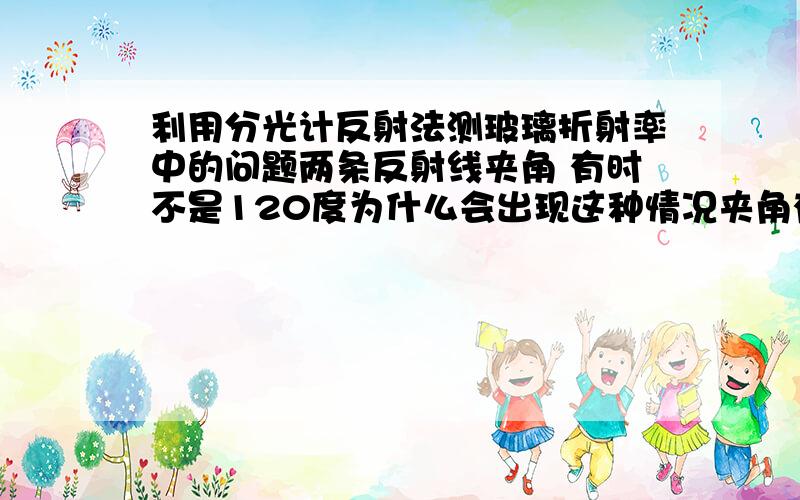 利用分光计反射法测玻璃折射率中的问题两条反射线夹角 有时不是120度为什么会出现这种情况夹角有可能是80度90度100度说明某一条不是反射线激光呀 单色性很好的