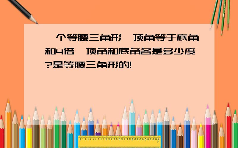 一个等腰三角形,顶角等于底角和4倍,顶角和底角各是多少度?是等腰三角形的!