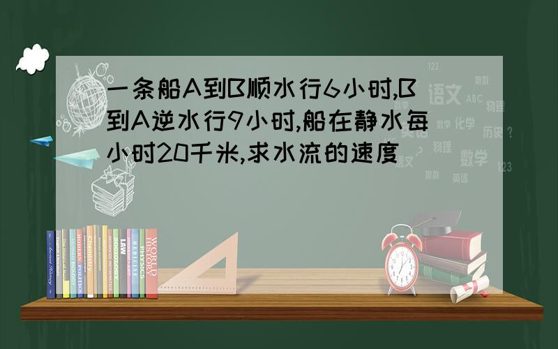 一条船A到B顺水行6小时,B到A逆水行9小时,船在静水每小时20千米,求水流的速度