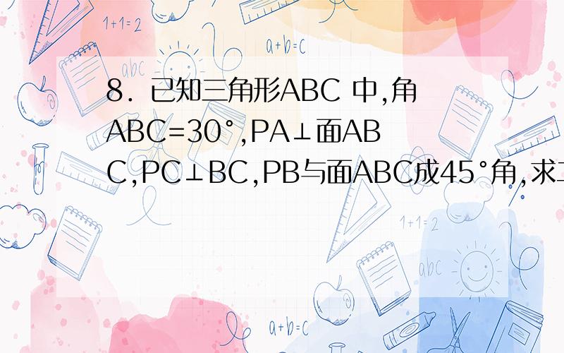 8．已知三角形ABC 中,角ABC=30°,PA⊥面ABC,PC⊥BC,PB与面ABC成45°角,求二面角A-PB-C的大小.