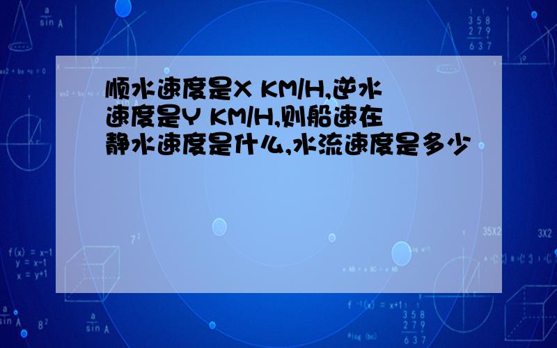 顺水速度是X KM/H,逆水速度是Y KM/H,则船速在静水速度是什么,水流速度是多少