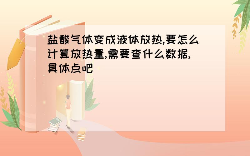 盐酸气体变成液体放热,要怎么计算放热量,需要查什么数据,具体点吧