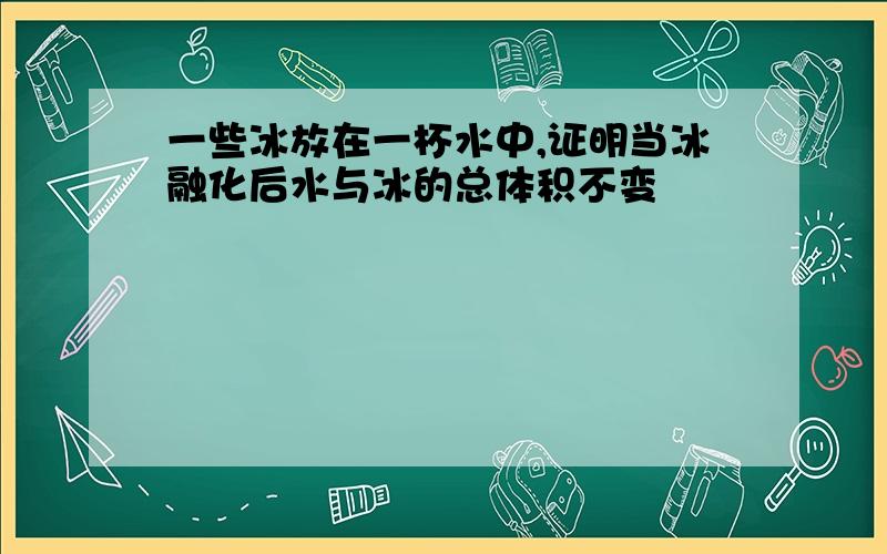 一些冰放在一杯水中,证明当冰融化后水与冰的总体积不变