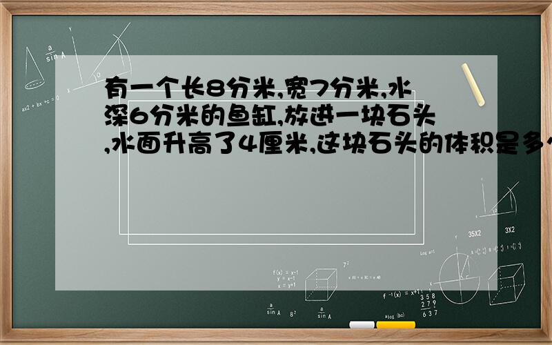 有一个长8分米,宽7分米,水深6分米的鱼缸,放进一块石头,水面升高了4厘米,这块石头的体积是多少?