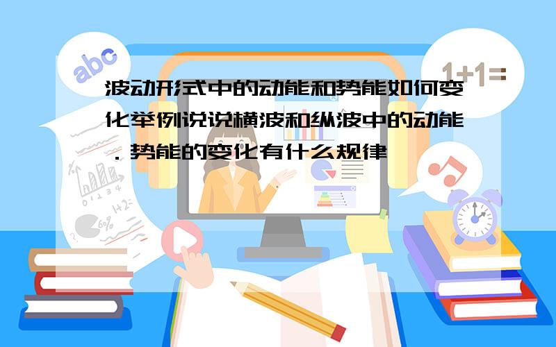 波动形式中的动能和势能如何变化举例说说横波和纵波中的动能．势能的变化有什么规律