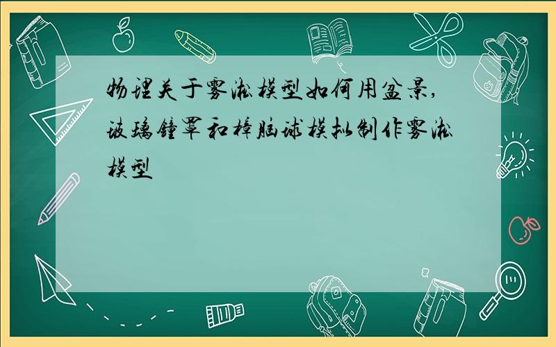 物理关于雾凇模型如何用盆景,玻璃钟罩和樟脑球模拟制作雾凇模型