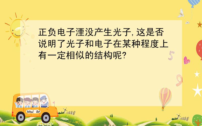 正负电子湮没产生光子,这是否说明了光子和电子在某种程度上有一定相似的结构呢?