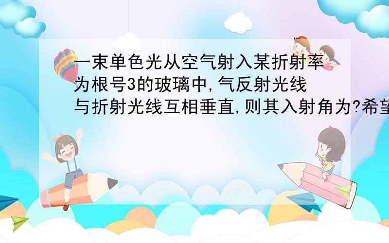 一束单色光从空气射入某折射率为根号3的玻璃中,气反射光线与折射光线互相垂直,则其入射角为?希望把解题过程加上