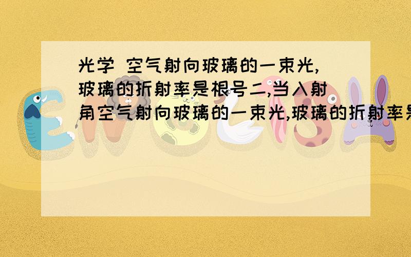 光学 空气射向玻璃的一束光,玻璃的折射率是根号二,当入射角空气射向玻璃的一束光,玻璃的折射率是根号二,当入射角等于多大时,反射光和折射光恰好垂直?