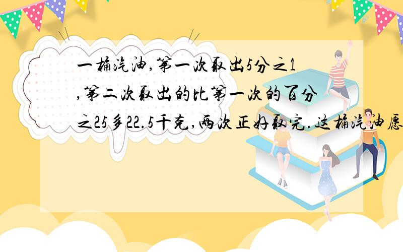 一桶汽油,第一次取出5分之1,第二次取出的比第一次的百分之25多22.5千克,两次正好取完.这桶汽油愿重几千克?