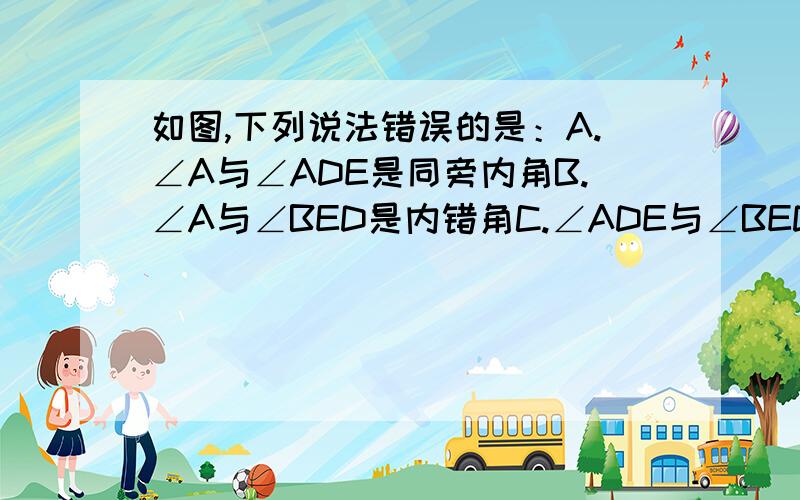 如图,下列说法错误的是：A.∠A与∠ADE是同旁内角B.∠A与∠BED是内错角C.∠ADE与∠BED是内错角D.∠C与∠BED是同位角