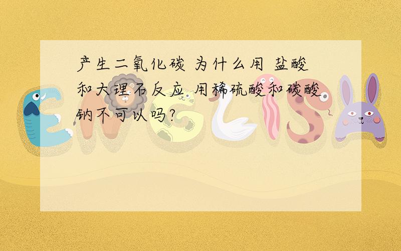 产生二氧化碳 为什么用 盐酸和大理石反应 用稀硫酸和碳酸钠不可以吗?