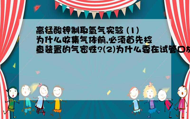 高锰酸钾制取氧气实验 (1)为什么收集气体前,必须首先检查装置的气密性?(2)为什么要在试管口放高锰酸钾制取氧气实验(1)为什么收集气体前,必须首先检查装置的气密性?(2)为什么要在试管口