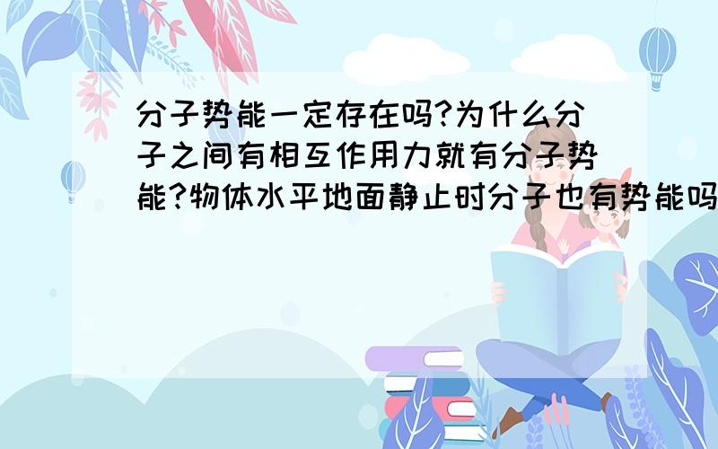 分子势能一定存在吗?为什么分子之间有相互作用力就有分子势能?物体水平地面静止时分子也有势能吗?