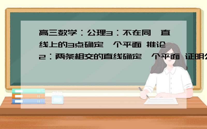 高三数学：公理3：不在同一直线上的3点确定一个平面 推论2：两条相交的直线确定一个平面 证明公理的推论2