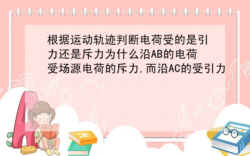 根据运动轨迹判断电荷受的是引力还是斥力为什么沿AB的电荷受场源电荷的斥力,而沿AC的受引力