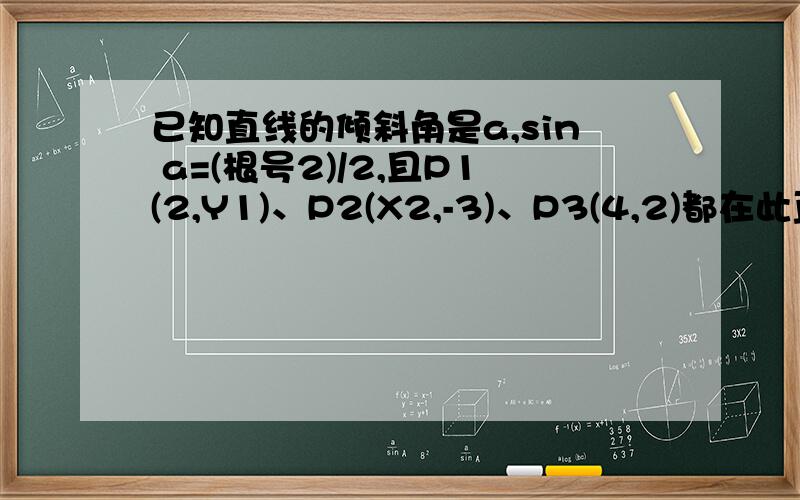 已知直线的倾斜角是a,sin a=(根号2)/2,且P1(2,Y1)、P2(X2,-3)、P3(4,2)都在此直线上,求Y1及X2的值