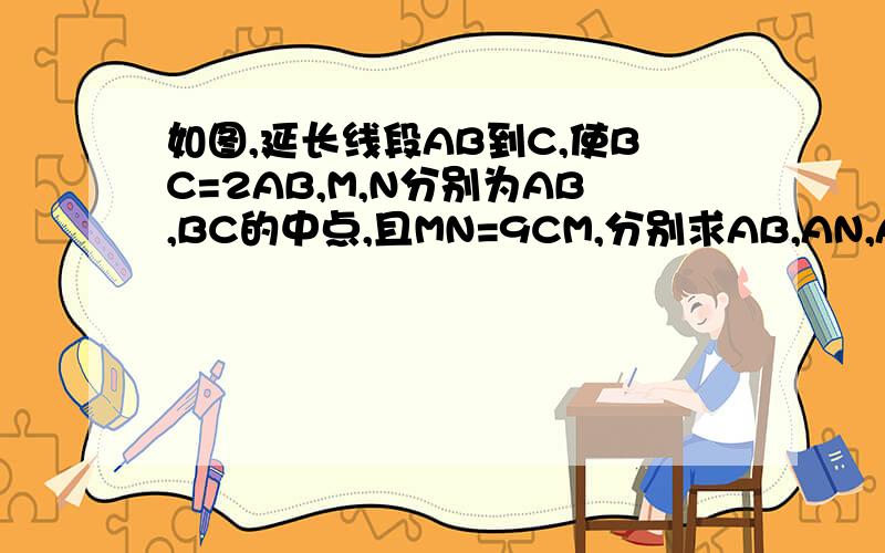 如图,延长线段AB到C,使BC=2AB,M,N分别为AB,BC的中点,且MN=9CM,分别求AB,AN,AC的长度急